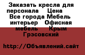 Заказать кресла для персонала  › Цена ­ 1 - Все города Мебель, интерьер » Офисная мебель   . Крым,Грэсовский